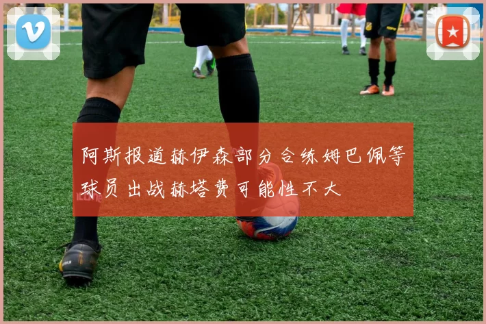 阿斯报道赫伊森部分合练姆巴佩等球员出战赫塔费可能性不大