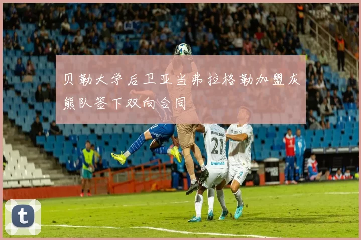 贝勒大学后卫亚当弗拉格勒加盟灰熊队签下双向合同