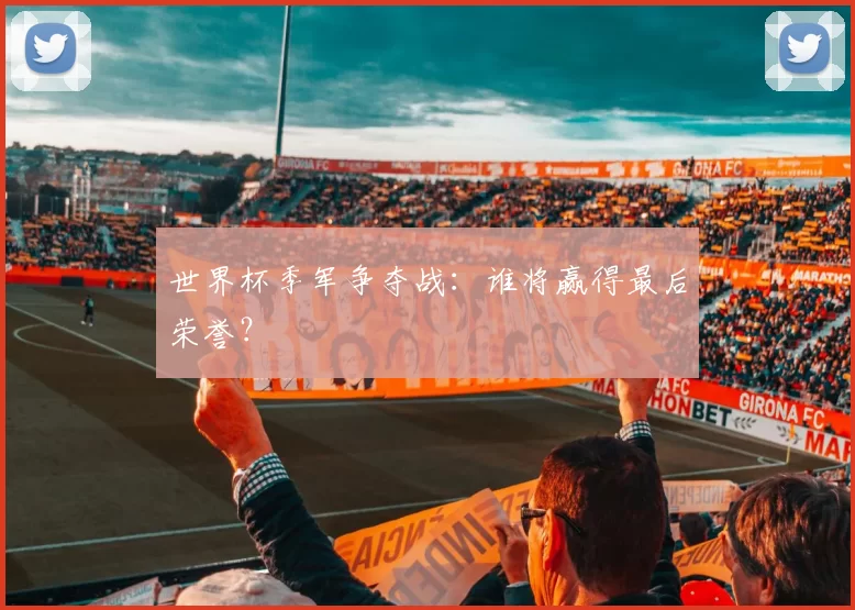 世界杯季军争夺战：谁将赢得最后荣誉？