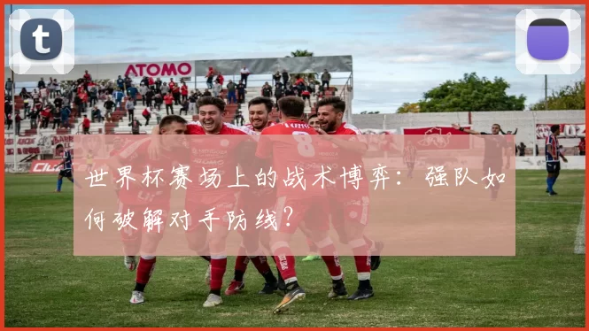 世界杯赛场上的战术博弈:强队如何破解对手防线?