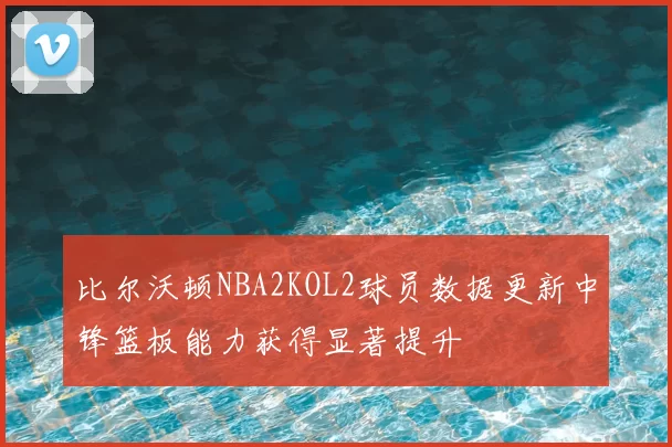 比尔沃顿NBA2KOL2球员数据更新中锋篮板能力获得显著提升