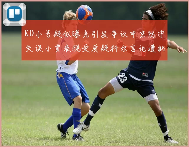 KD小号疑似曝光引发争议申京防守失误小贾表现受质疑科尔言论遭批评
