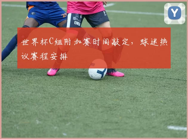 世界杯C组附加赛时间敲定，球迷热议赛程安排