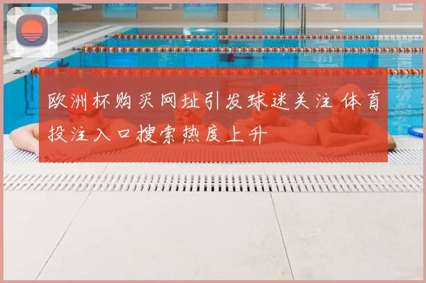 欧洲杯购买网址引发球迷关注 体育投注入口搜索热度上升