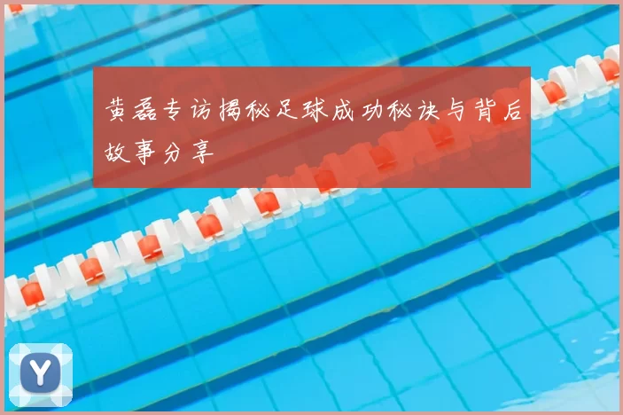 黄磊专访揭秘足球成功秘诀与背后故事分享