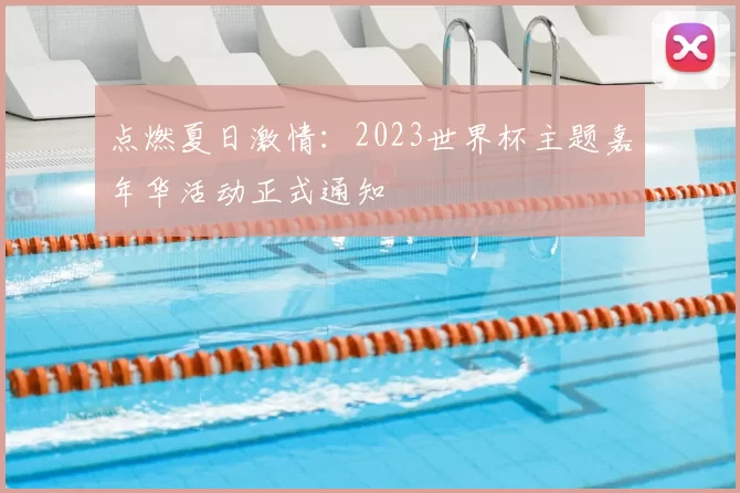 点燃夏日激情：2023世界杯主题嘉年华活动正式通知