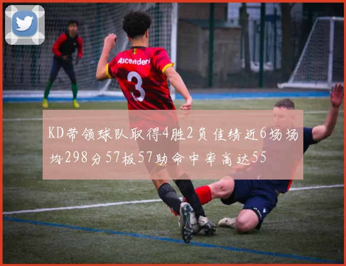 KD带领球队取得4胜2负佳绩近6场场均298分57板57助命中率高达55