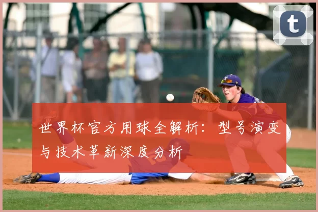 世界杯官方用球全解析：型号演变与技术革新深度分析