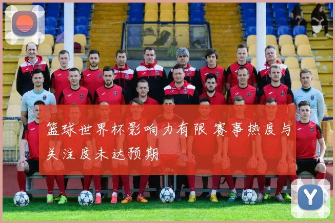 篮球世界杯影响力有限 赛事热度与关注度未达预期