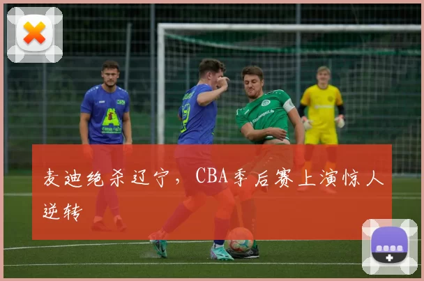 麦迪绝杀辽宁,CBA季后赛上演惊人逆转
