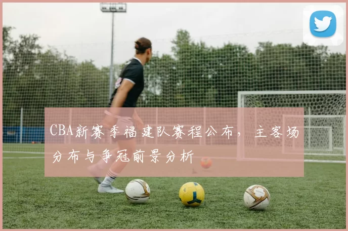 CBA新赛季福建队赛程公布，主客场分布与争冠前景分析