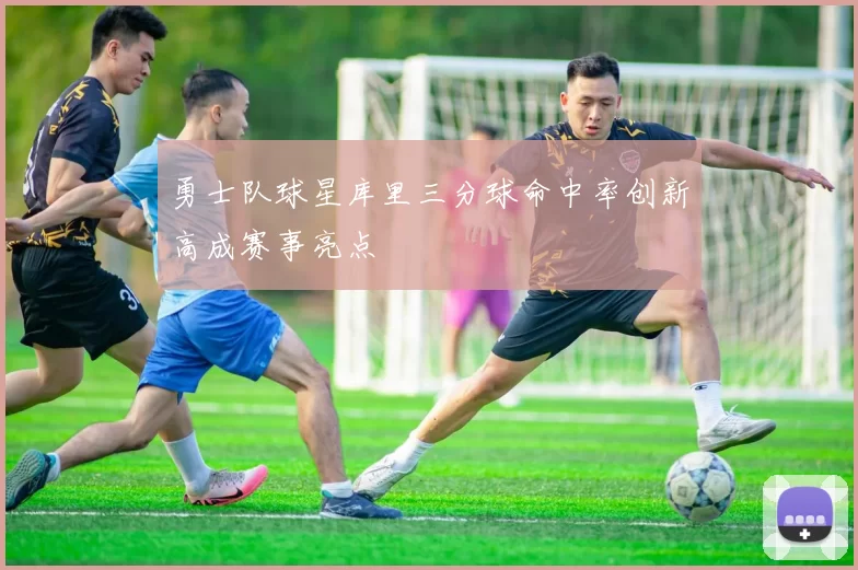 勇士队球星库里三分球命中率创新高成赛事亮点