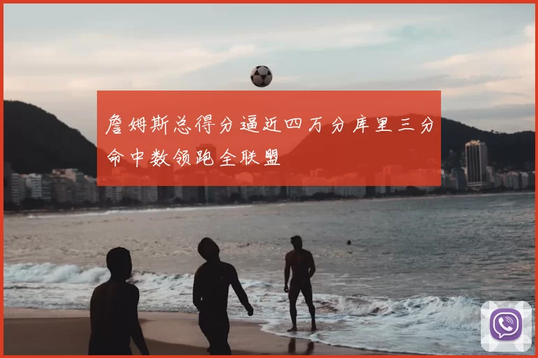 詹姆斯总得分逼近四万分库里三分命中数领跑全联盟