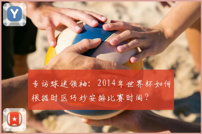 专访球迷领袖:2014年世界杯如何根据时区巧妙安排比赛时间?