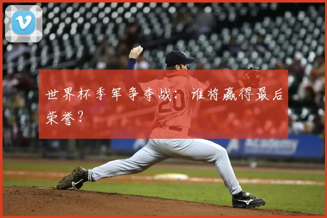 世界杯季军争夺战：谁将赢得最后荣誉？
