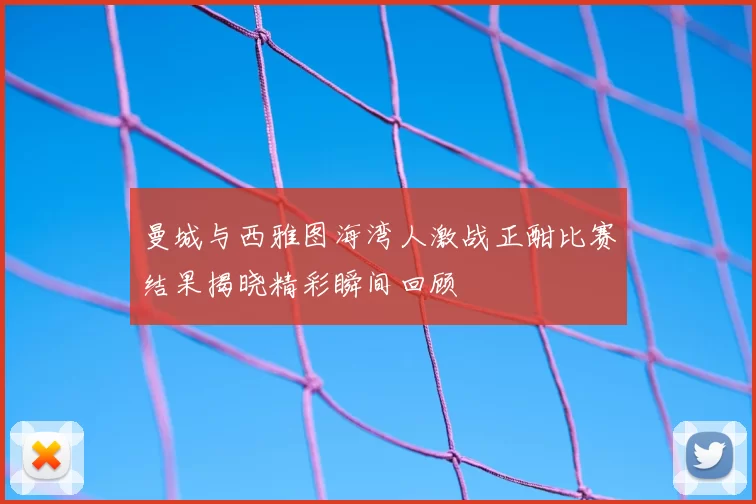 曼城与西雅图海湾人激战正酣比赛结果揭晓精彩瞬间回顾