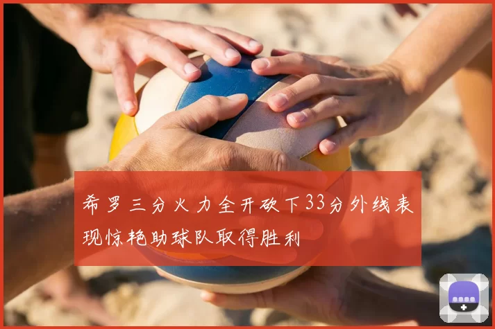 希罗三分火力全开砍下33分外线表现惊艳助球队取得胜利