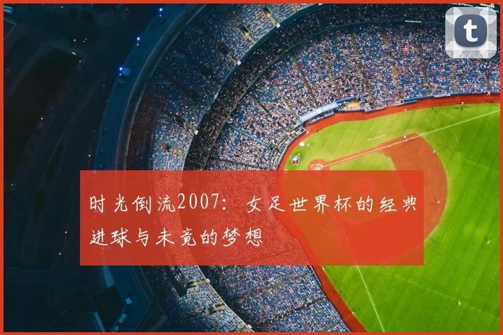 时光倒流2007:女足世界杯的经典进球与未竟的梦想