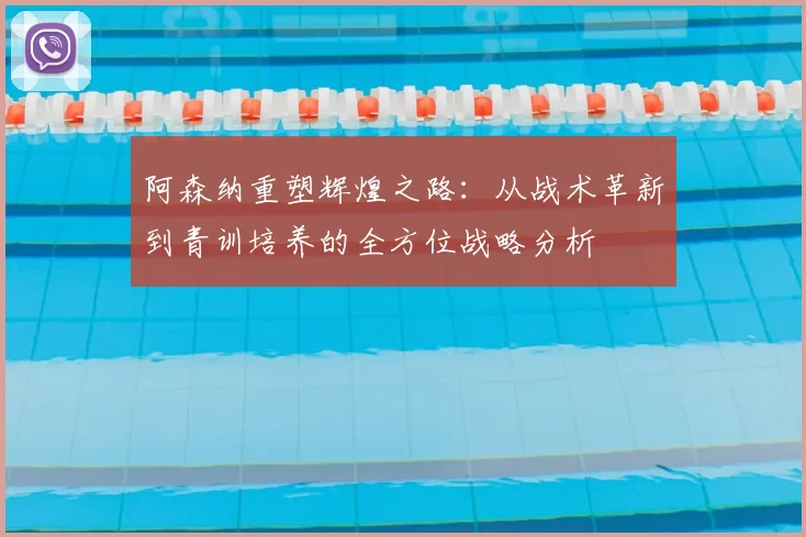 阿森纳重塑辉煌之路：从战术革新到青训培养的全方位战略分析