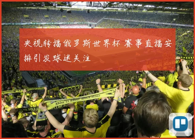 央视转播俄罗斯世界杯 赛事直播安排引发球迷关注