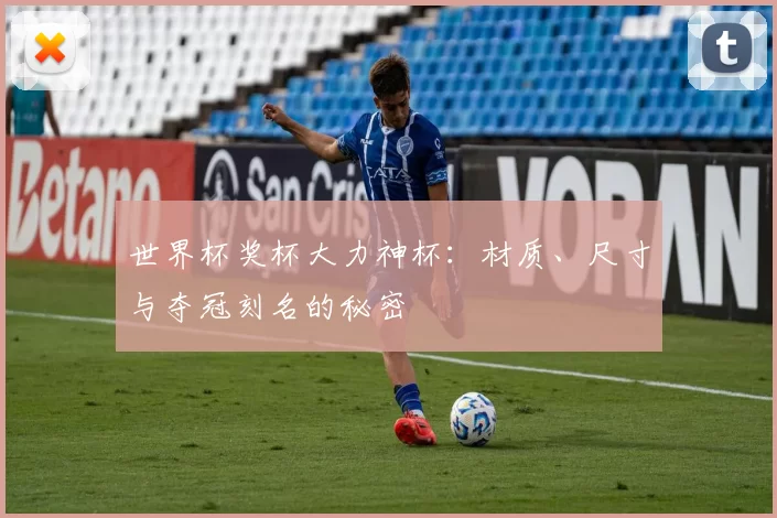 世界杯奖杯大力神杯:材质、尺寸与夺冠刻名的秘密