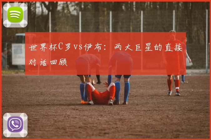 世界杯C罗vs伊布：两大巨星的直接对话回顾