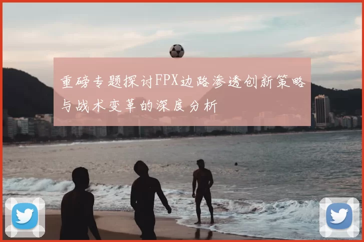 重磅专题探讨FPX边路渗透创新策略与战术变革的深度分析