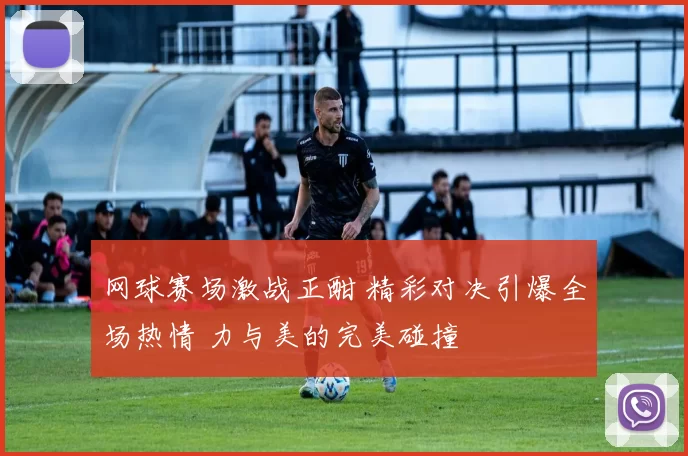 网球赛场激战正酣 精彩对决引爆全场热情 力与美的完美碰撞