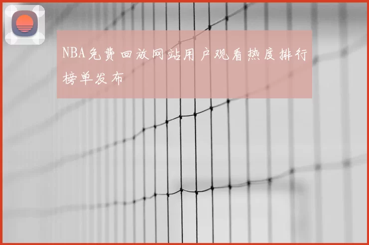 NBA免费回放网站用户观看热度排行榜单发布