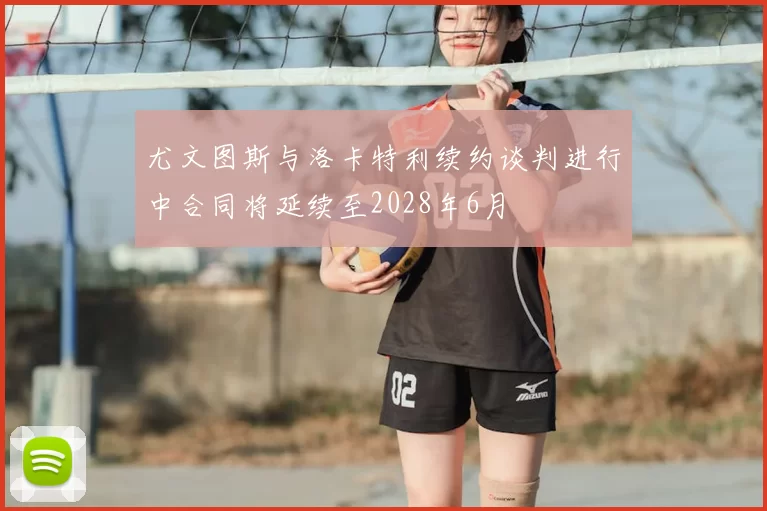 尤文图斯与洛卡特利续约谈判进行中合同将延续至2028年6月
