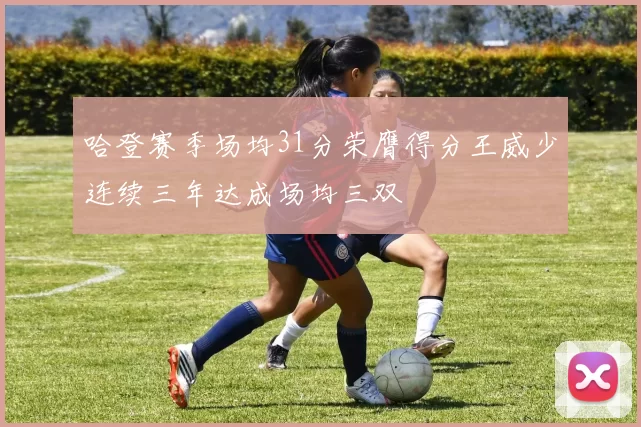 哈登赛季场均31分荣膺得分王威少连续三年达成场均三双