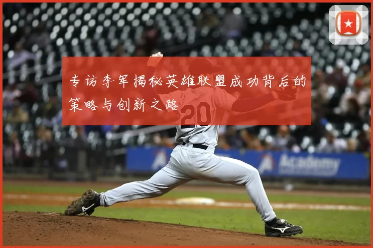 专访李军揭秘英雄联盟成功背后的策略与创新之路