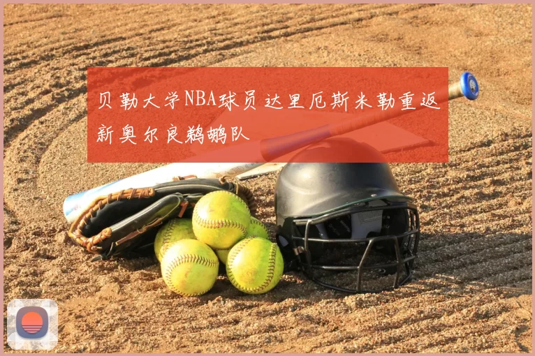 贝勒大学NBA球员达里厄斯米勒重返新奥尔良鹈鹕队