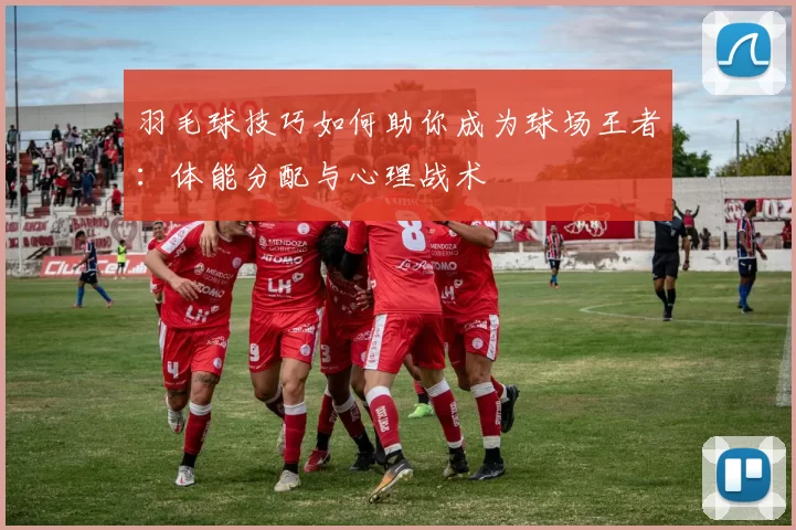 羽毛球技巧如何助你成为球场王者:体能分配与心理战术