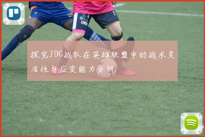 探究JDG战队在英雄联盟中的战术灵活性与应变能力分析
