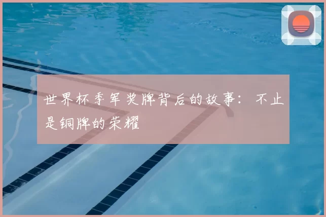 世界杯季军奖牌背后的故事:不止是铜牌的荣耀