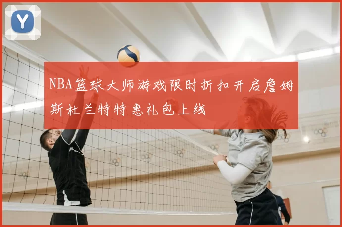 NBA篮球大师游戏限时折扣开启詹姆斯杜兰特特惠礼包上线