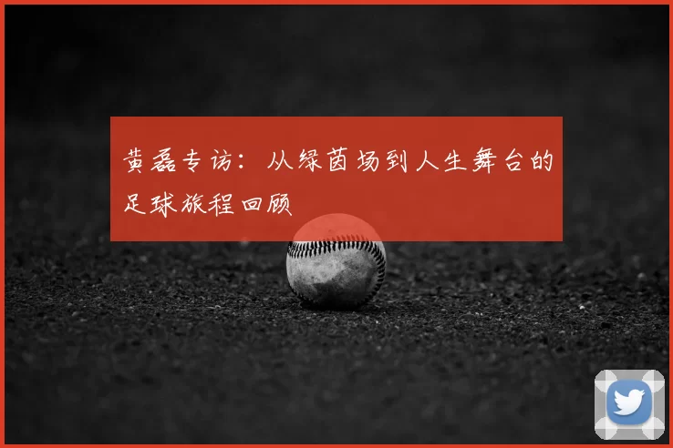 黄磊专访：从绿茵场到人生舞台的足球旅程回顾
