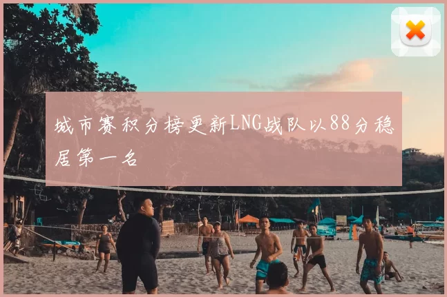 城市赛积分榜更新LNG战队以88分稳居第一名