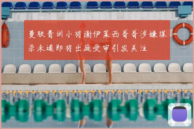 曼联青训小将谢伊莱西哥哥涉嫌谋杀未遂即将出庭受审引发关注