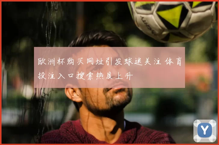 欧洲杯购买网址引发球迷关注 体育投注入口搜索热度上升