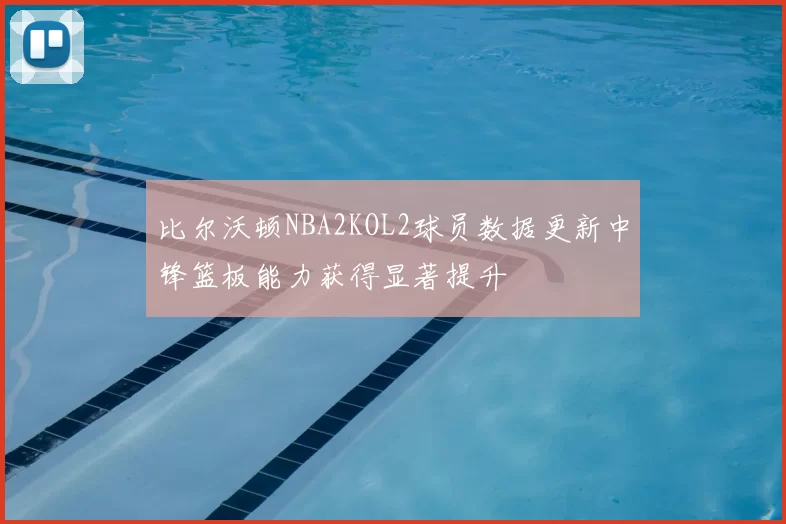 比尔沃顿NBA2KOL2球员数据更新中锋篮板能力获得显著提升