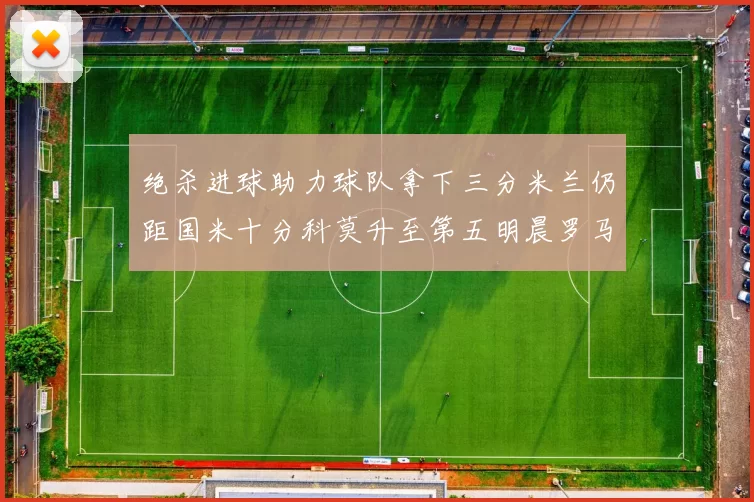 绝杀进球助力球队拿下三分米兰仍距国米十分科莫升至第五明晨罗马对决尤文