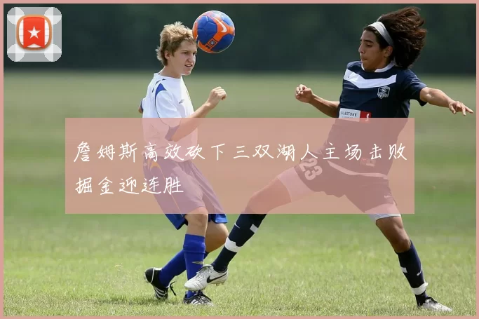 詹姆斯高效砍下三双湖人主场击败掘金迎连胜