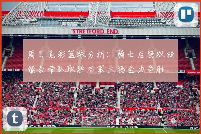 周日竞彩篮球分析：骑士后场双核能否带队取胜活塞主场全力争胜