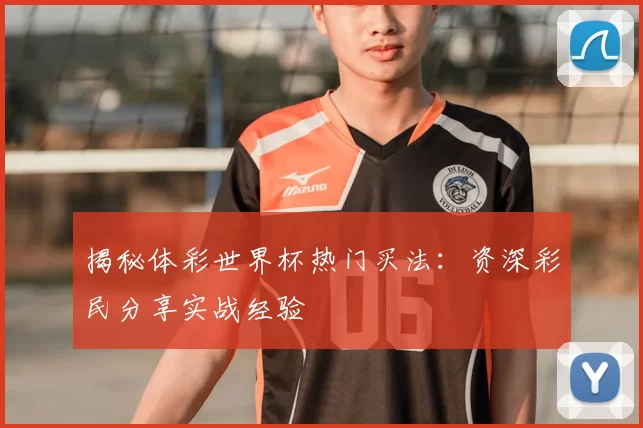 揭秘体彩世界杯热门买法：资深彩民分享实战经验