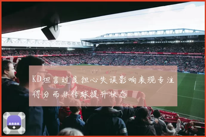 KD坦言过度担心失误影响表现专注得分而非传球提升状态