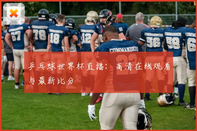 乒乓球世界杯直播:高清在线观看与最新比分