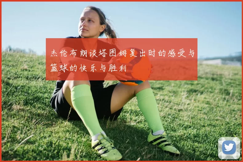 杰伦布朗谈塔图姆复出时的感受与篮球的快乐与胜利
