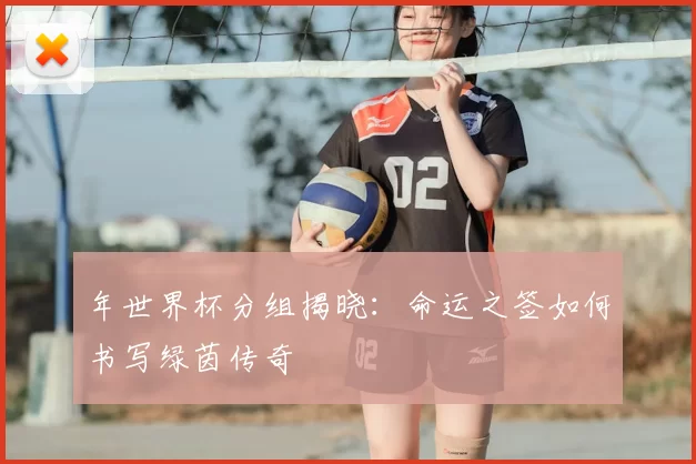 年世界杯分组揭晓:命运之签如何书写绿茵传奇